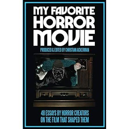 MY FAVORITE HORROR MOVIE: 48 ESSAYS BY HORROR CREATORS AND THE FILM THAT SHAPED THEM EDITED BY CHRISTIAN ACKERMAN