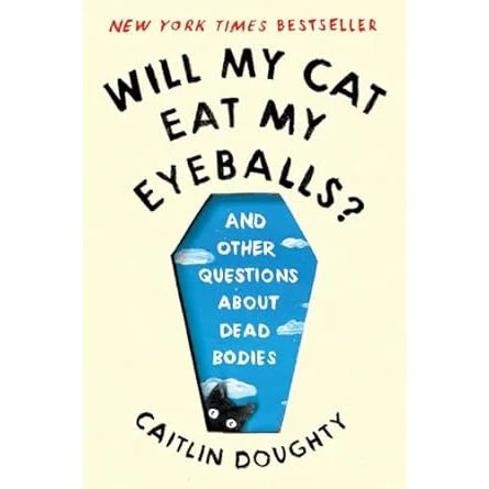 WILL THE CAT EAT MY EYEBALLS? AND OTHER QUESTIONS ABOUT DEAD BODIES BY CAITLIN DOUGHTY